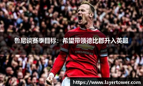 鲁尼谈赛季目标：希望带领德比郡升入英超