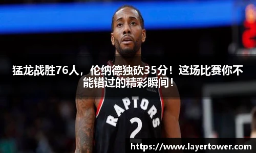 猛龙战胜76人，伦纳德独砍35分！这场比赛你不能错过的精彩瞬间！