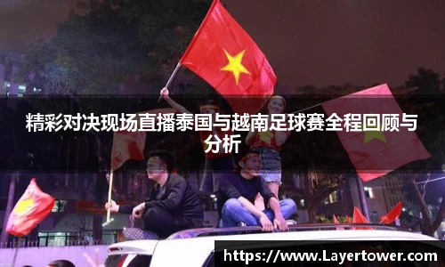 精彩对决现场直播泰国与越南足球赛全程回顾与分析