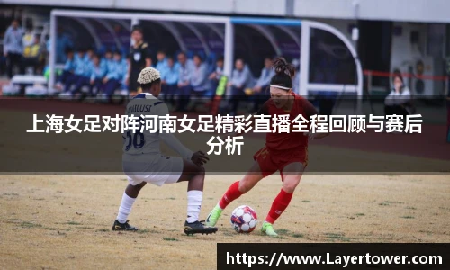 上海女足对阵河南女足精彩直播全程回顾与赛后分析